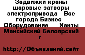 Задвижки краны шаровые затворы электропривода - Все города Бизнес » Оборудование   . Ханты-Мансийский,Белоярский г.